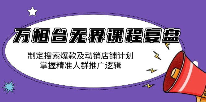 万相台无界课程复盘：制定搜索爆款及动销店铺计划，掌握精准人群推广逻辑-老吴出海笔记