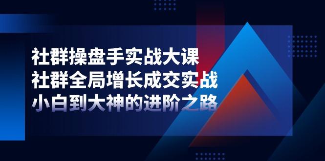 社群-操盘手实战大课:社群 全局增长成交实战,小白到大神的进阶之路-老吴出海笔记