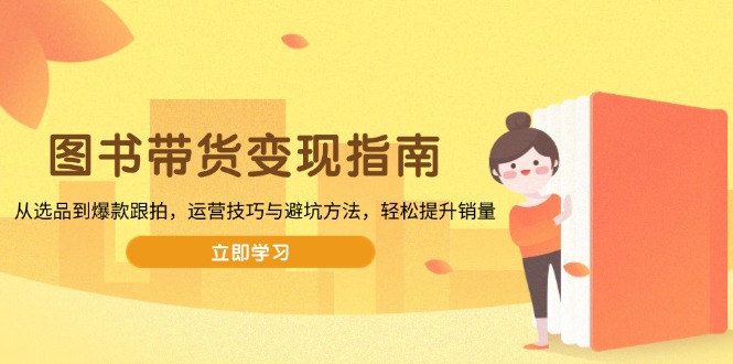 图书带货变现指南，从选品到爆款跟拍，运营技巧与避坑方法，轻松提升销量-老吴出海笔记