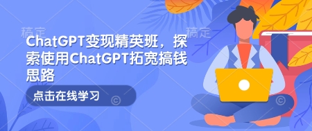 ChatGPT变现精英班,探索使用ChatGPT拓宽搞钱思路-老吴出海笔记