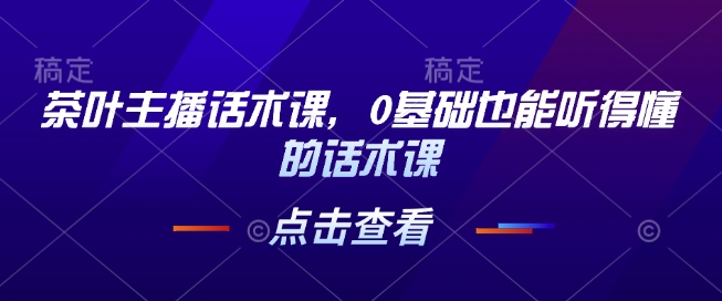 茶叶主播话术课,0基础也能听得懂的话术课-老吴出海笔记