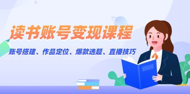 读书账号变现课程：账号搭建、作品定位、爆款选题、直播技巧-老吴出海笔记