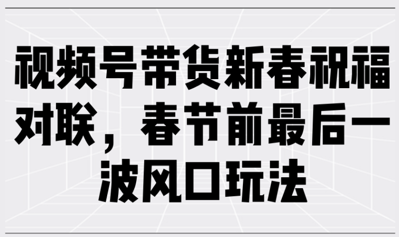 视频号带货新春祝福对联，春节前最后一波风口玩法-老吴出海笔记