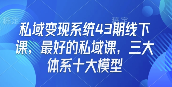私域变现系统43期线下课,最好的私域课,三大体系十大模型-老吴出海笔记