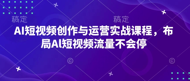 AI短视频创作与运营实战课程，布局Al短视频流量不会停-老吴出海笔记