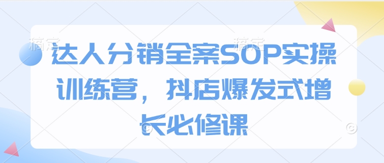 达人分销全案SOP实操训练营，抖店爆发式增长必修课-老吴出海笔记