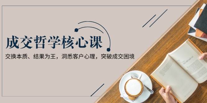 成交哲学课，交换本质、结果为王，洞悉客户心理，突破成交困境-老吴出海笔记