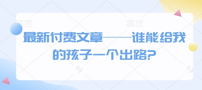 最新付费文章——谁能给我的孩子一个出路?-老吴出海笔记