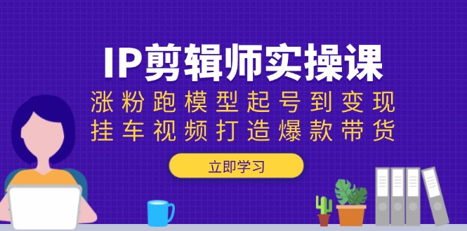 IP剪辑师实操课:涨粉跑模型起号到变现,挂车视频打造爆款带货-老吴出海笔记