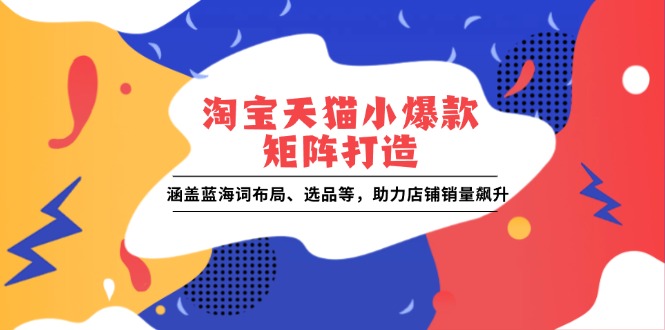 淘宝天猫小爆款矩阵打造：涵盖蓝海词布局、选品等，助力店铺销量飙升-老吴出海笔记