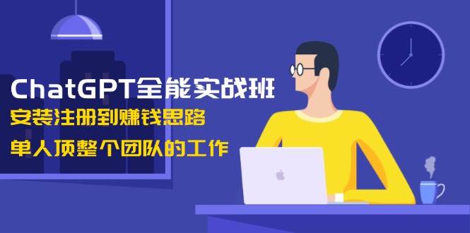 ChatGPT全能实战班,安装注册到赚钱思路,单人顶整个团队的工作-老吴出海笔记