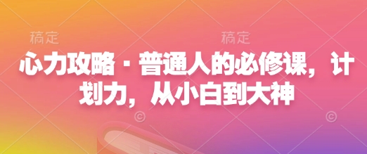 心力攻略·普通人的必修课,计划力,从小白到大神-老吴出海笔记