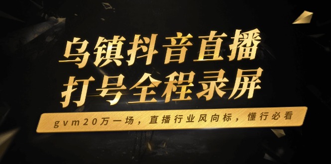 乌镇抖音直播打号全程录屏，gvm20万一场，直播行业风向标，懂行必看-老吴出海笔记