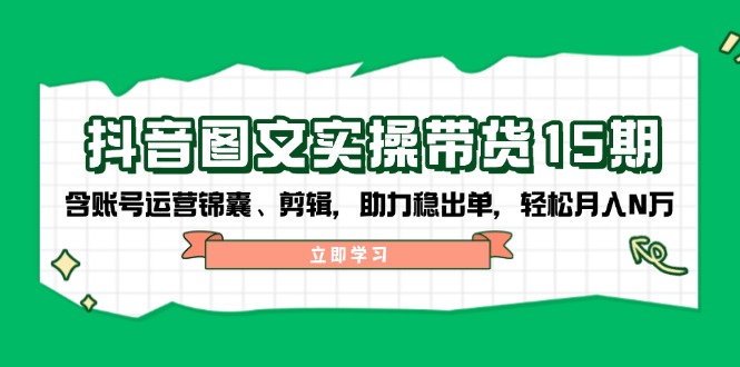 抖音 图文实操带货15期，含账号运营锦囊、剪辑，助力稳出单，轻松月入N万-老吴出海笔记