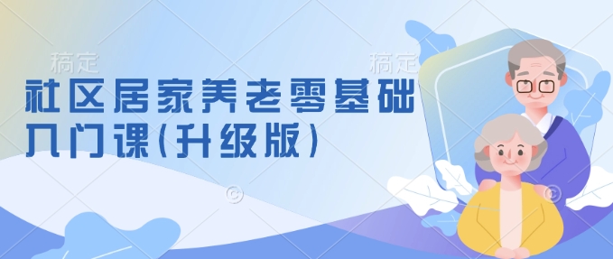 社区居家养老零基础入门课(升级版)了解新手做养老的可行模式,掌握养老项目的筹备方法-老吴出海笔记
