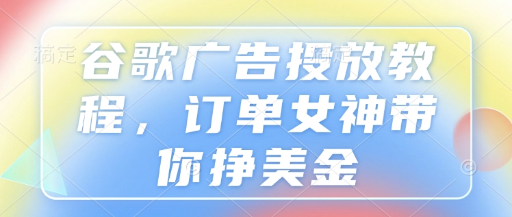 谷歌广告投放教程,订单女神带你挣美金-老吴出海笔记
