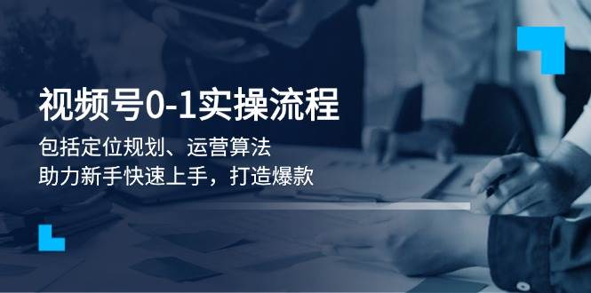 视频号直播0-1实战流程,包括定位规划、运营算法,助力新手快速上手,打造爆款-老吴出海笔记