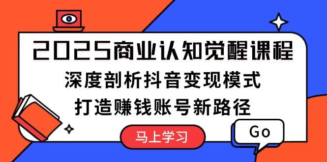 2025商业认知觉醒课程:深度剖析抖音变现模式,打造赚钱账号新路径-老吴出海笔记
