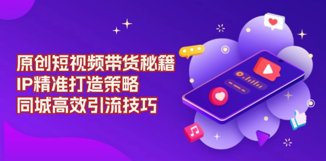 原创 短视频带货秘籍,IP精准打造策略,同城高效引流技巧-老吴出海笔记