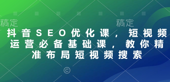 抖音SEO优化课，短视频运营必备基础课，教你精准布局短视频搜索-老吴出海笔记