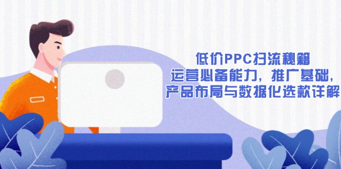 低价PPC扫流秘籍：运营必备能力, 推广基础, 产品布局与数据化选款详解-老吴出海笔记
