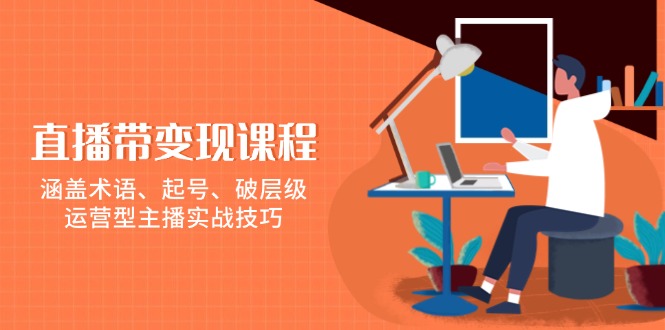 直播带变现课程,涵盖术语、起号、破层级,运营型主播实战技巧-老吴出海笔记