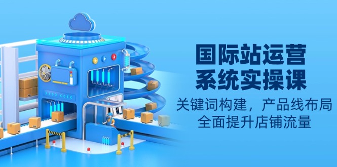 国际站运营系统实操课:关键词构建,产品线布局,全面提升店铺流量-老吴出海笔记