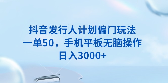 抖音发行人计划偏门玩法,一单50,手机平板无脑操作,日入3000+-老吴出海笔记