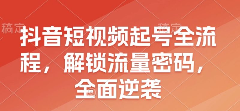 抖音短视频起号全流程,解锁流量密码,全面逆袭-老吴出海笔记