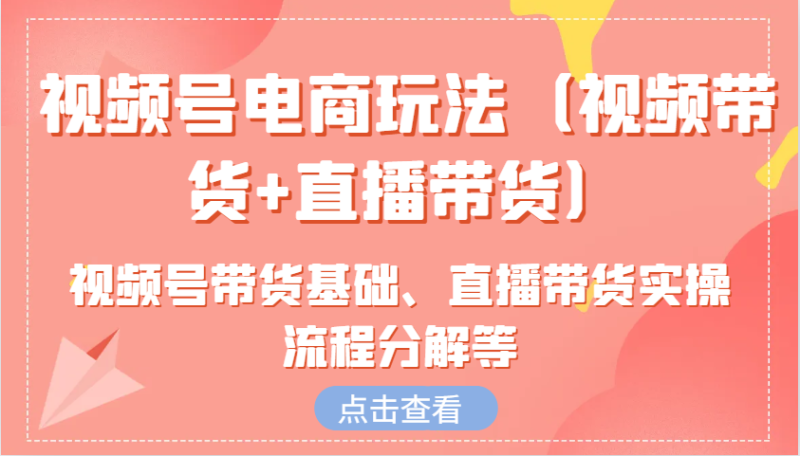 视频号电商玩法(视频带货+直播带货)含视频号带货基础、直播带货实操流程分解等-老吴出海笔记