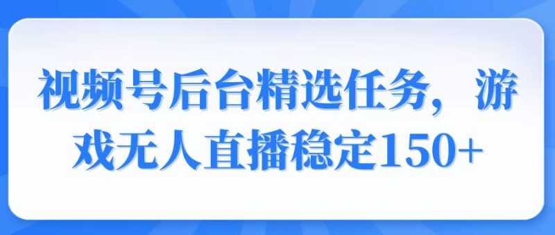 视频号精选变现任务,游戏无人直播稳定150+-老吴出海笔记