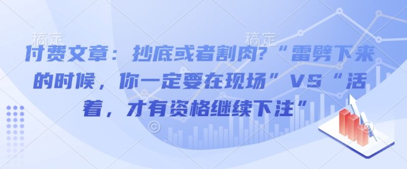 付费文章：抄底或者割肉?“雷劈下来的时候，你一定要在现场”VS“活着，才有资格继续下注”-老吴出海笔记