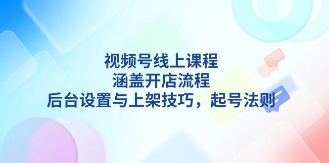视频号线上课程详解，涵盖开店流程，后台设置与上架技巧，起号法则-老吴出海笔记