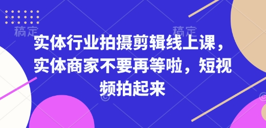 实体行业拍摄剪辑线上课,实体商家不要再等啦,短视频拍起来-老吴出海笔记