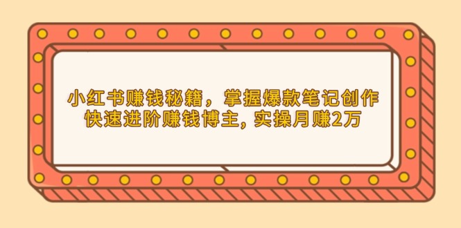 小红书赚钱秘籍，掌握爆款笔记创作，快速进阶赚钱博主, 实操月赚2万-老吴出海笔记