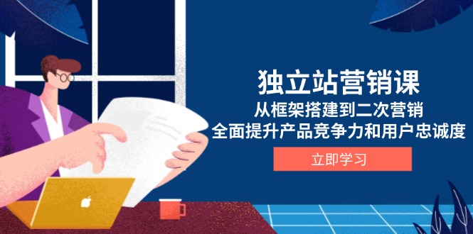 独立站营销课,从框架搭建到二次营销,全面提升产品竞争力和用户忠诚度-老吴出海笔记
