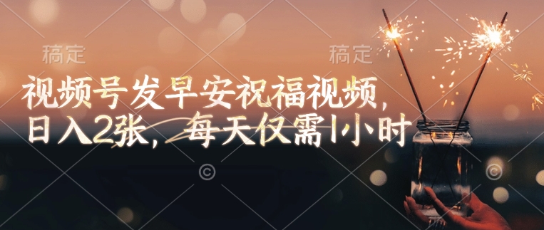 视频号发早安祝福视频,日入2张,每天仅需1小时-老吴出海笔记