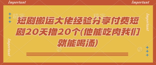 短剧搬运大佬经验分享付费短剧20天撸20个(他能吃肉我们就能喝汤)-老吴出海笔记