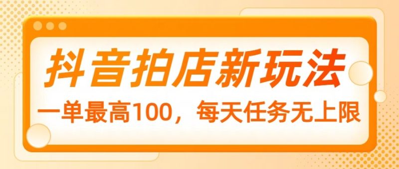 抖音拍店新玩法,一单最高100,每天任务无上限-老吴出海笔记