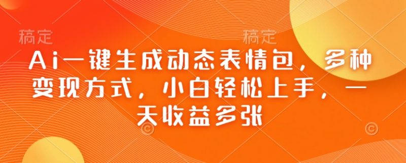 Ai一键生成动态表情包,多种变现方式,小白轻松上手,一天收益多张-老吴出海笔记