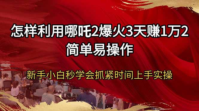 怎样利用哪吒2爆火3天赚1万2简单易操作新手小白秒学会抓紧时间上手实操-老吴出海笔记