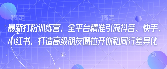 最新打粉训练营，全平台精准引流抖音、快手、小红书，打造高级朋友圈拉开你和同行差异化-老吴出海笔记