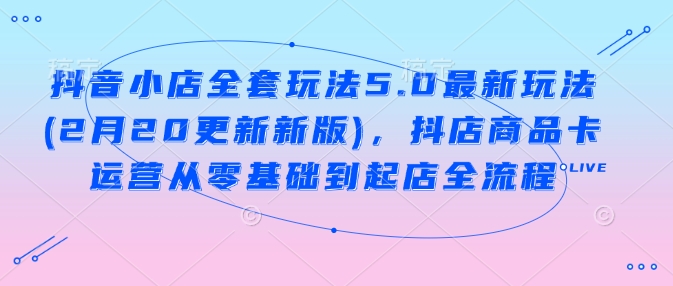 抖音小店全套玩法5.0最新玩法(2月20更新新版),抖店商品卡运营从零基础到起店全流程-老吴出海笔记