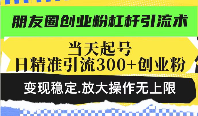 朋友圈创业粉杠杆引流术,投产高轻松日引300+创业粉,变现稳定.放大操...-老吴出海笔记