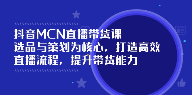 抖音MCN直播带货课:选品与策划为核心, 打造高效直播流程, 提升带货能力-老吴出海笔记