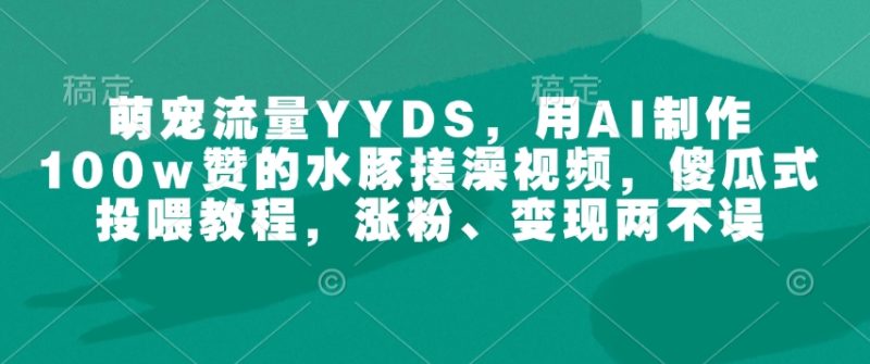 萌宠流量YYDS，用AI制作100w赞的水豚搓澡视频，傻瓜式投喂教程，涨粉、变现两不误-老吴出海笔记