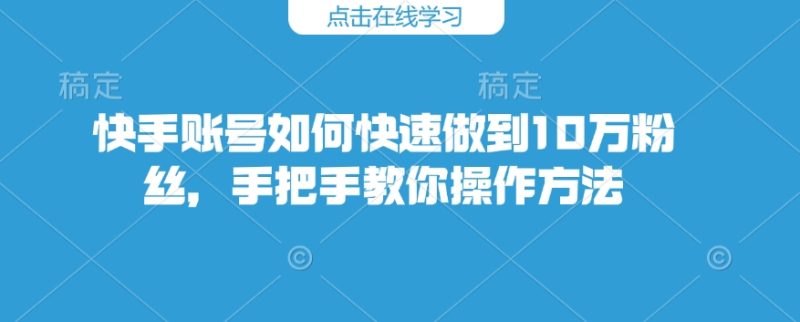 快手账号如何快速做到10万粉丝,手把手教你操作方法-老吴出海笔记