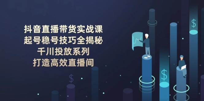 抖音直播带货实战课：起号稳号技巧全揭秘, 千川投放系列, 打造高效直播间-老吴出海笔记