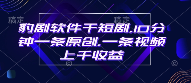 豹剧软件干短剧,10分钟一条原创,爆一条视频上千收益-老吴出海笔记