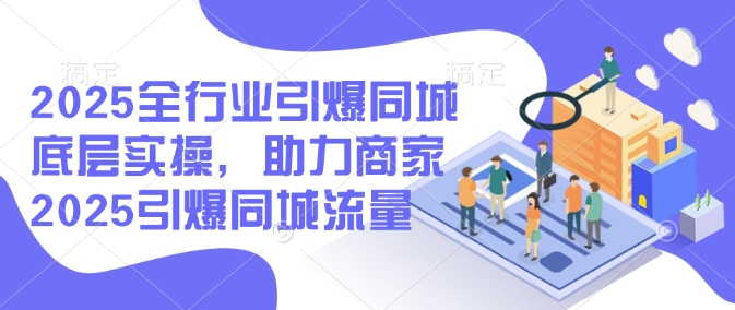 2025全行业引爆同城底层实操,助力商家2025引爆同城流量-老吴出海笔记